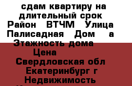 сдам квартиру на длительный срок › Район ­ ВТЧМ › Улица ­ Палисадная › Дом ­ 8а › Этажность дома ­ 5 › Цена ­ 16 000 - Свердловская обл., Екатеринбург г. Недвижимость » Квартиры аренда   